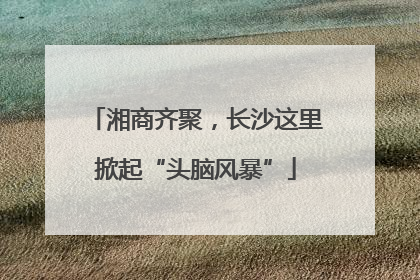 湘商齐聚，长沙这里掀起“头脑风暴”